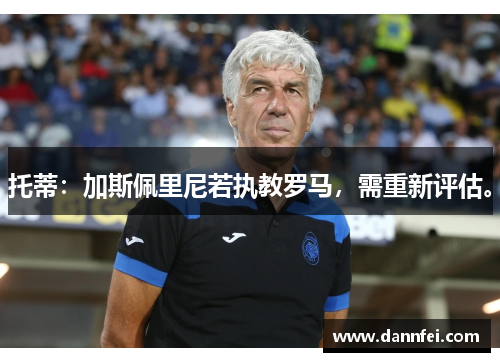 托蒂：加斯佩里尼若执教罗马，需重新评估。