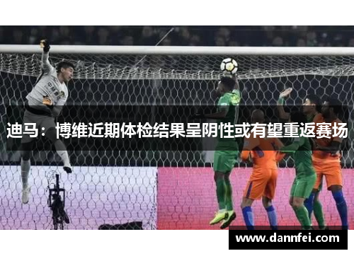 迪马：博维近期体检结果呈阴性或有望重返赛场