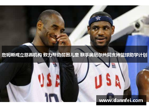 詹姆斯成立慈善机构 致力帮助贫困儿童 联手奥尼尔共同支持篮球助学计划